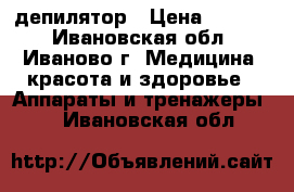 депилятор › Цена ­ 2 000 - Ивановская обл., Иваново г. Медицина, красота и здоровье » Аппараты и тренажеры   . Ивановская обл.